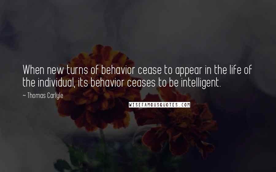 Thomas Carlyle Quotes: When new turns of behavior cease to appear in the life of the individual, its behavior ceases to be intelligent.