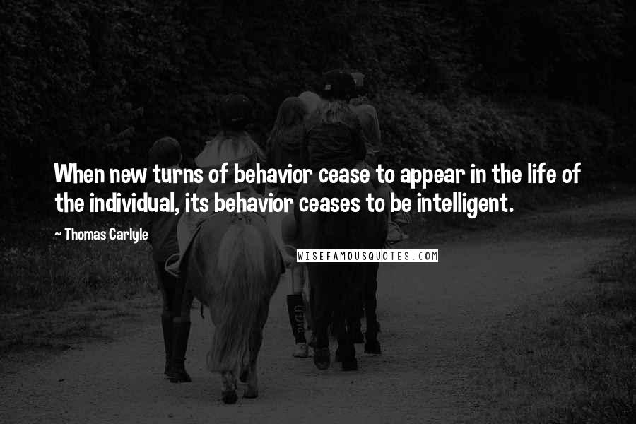 Thomas Carlyle Quotes: When new turns of behavior cease to appear in the life of the individual, its behavior ceases to be intelligent.