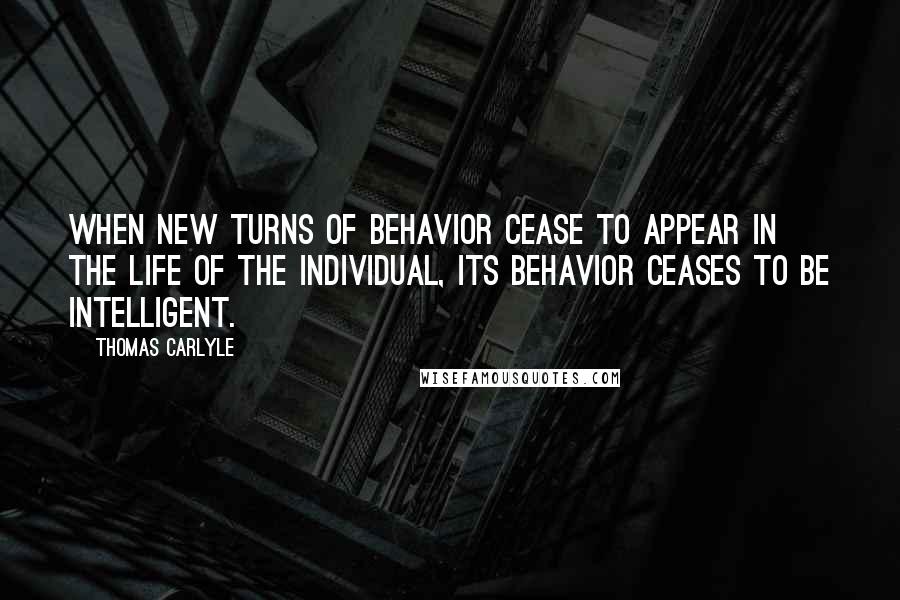 Thomas Carlyle Quotes: When new turns of behavior cease to appear in the life of the individual, its behavior ceases to be intelligent.