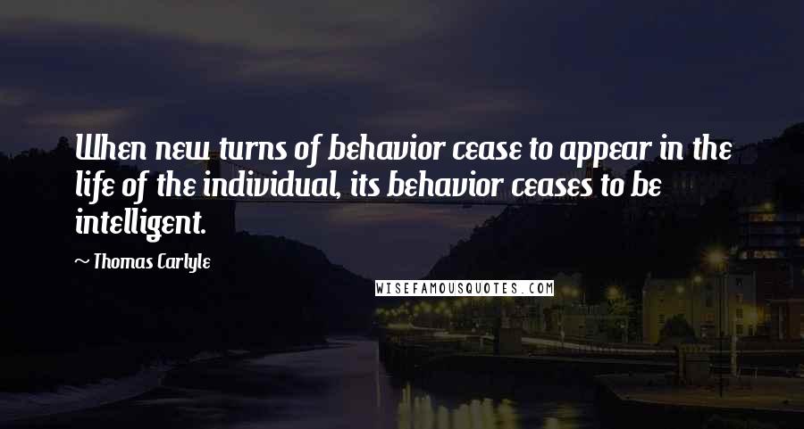 Thomas Carlyle Quotes: When new turns of behavior cease to appear in the life of the individual, its behavior ceases to be intelligent.