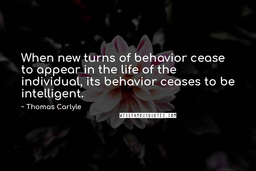 Thomas Carlyle Quotes: When new turns of behavior cease to appear in the life of the individual, its behavior ceases to be intelligent.
