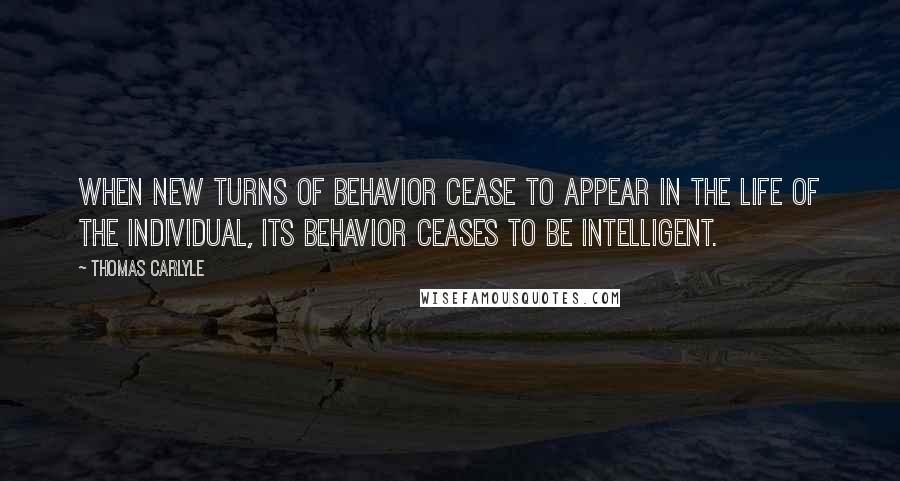 Thomas Carlyle Quotes: When new turns of behavior cease to appear in the life of the individual, its behavior ceases to be intelligent.