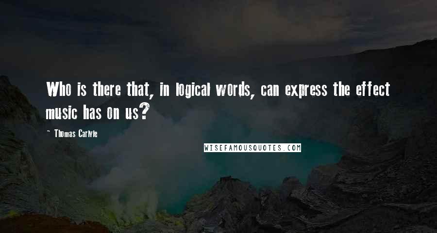 Thomas Carlyle Quotes: Who is there that, in logical words, can express the effect music has on us?