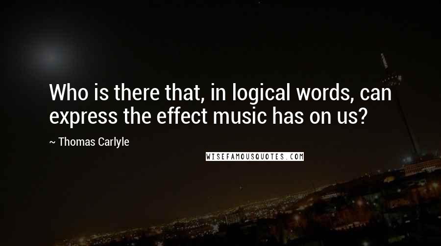 Thomas Carlyle Quotes: Who is there that, in logical words, can express the effect music has on us?