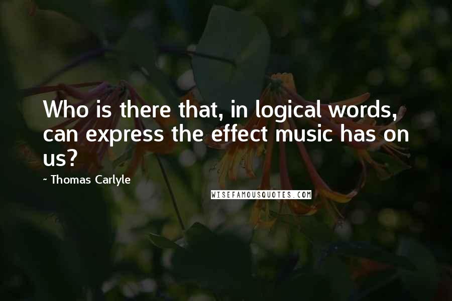 Thomas Carlyle Quotes: Who is there that, in logical words, can express the effect music has on us?
