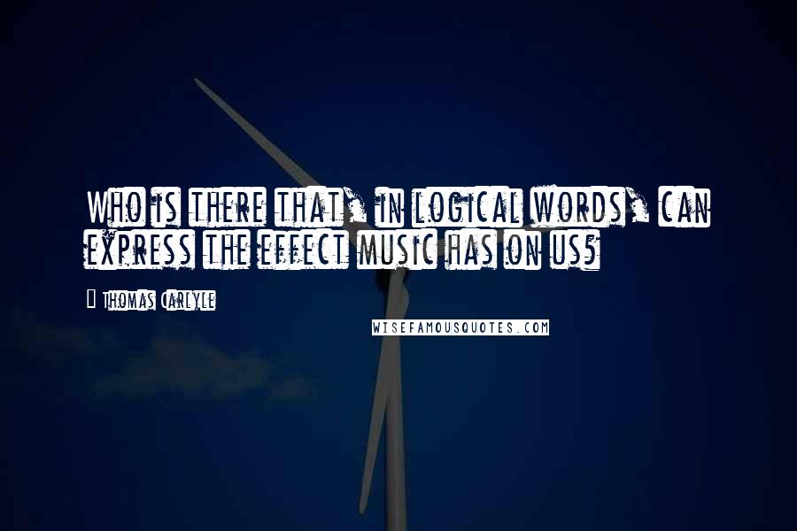 Thomas Carlyle Quotes: Who is there that, in logical words, can express the effect music has on us?