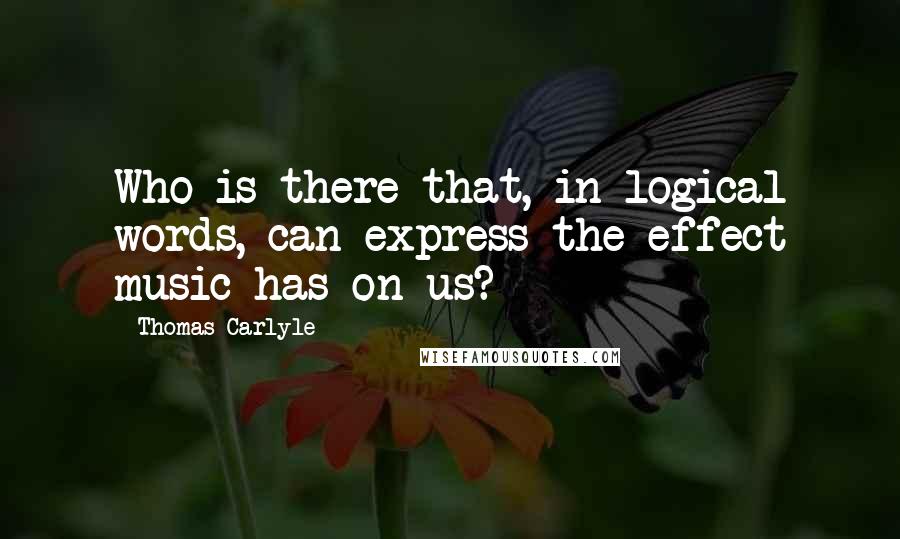 Thomas Carlyle Quotes: Who is there that, in logical words, can express the effect music has on us?