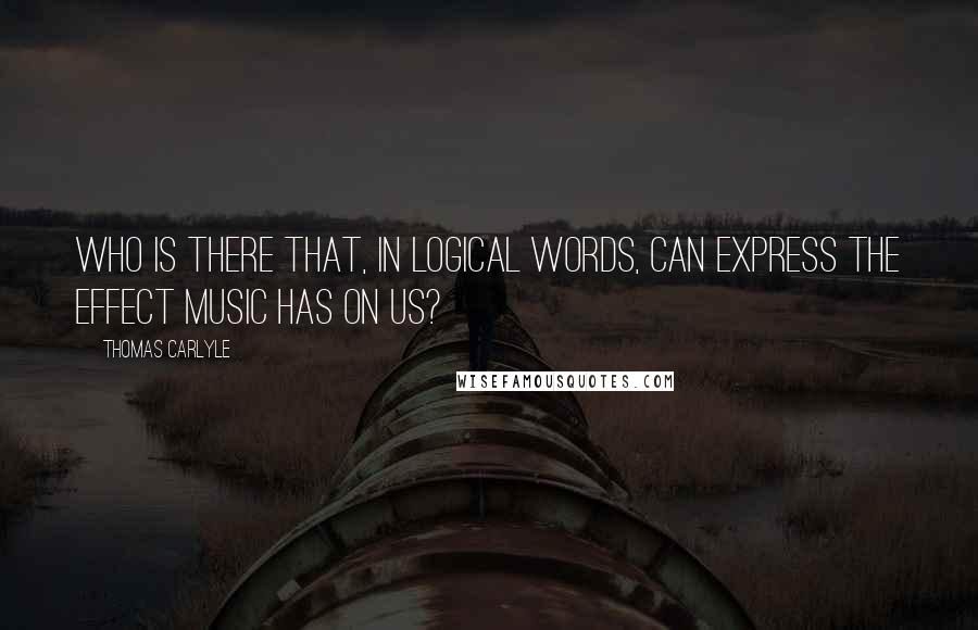 Thomas Carlyle Quotes: Who is there that, in logical words, can express the effect music has on us?