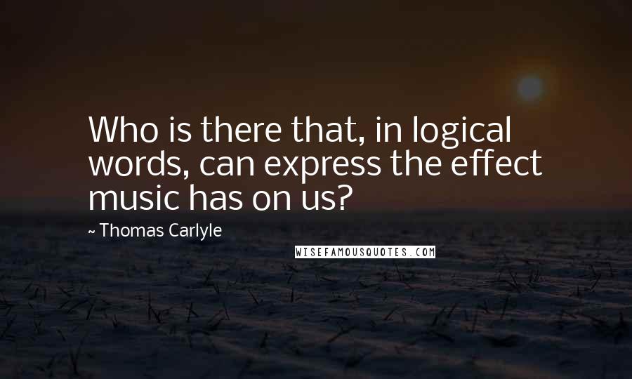 Thomas Carlyle Quotes: Who is there that, in logical words, can express the effect music has on us?