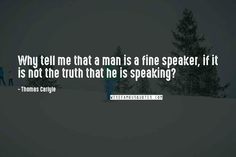 Thomas Carlyle Quotes: Why tell me that a man is a fine speaker, if it is not the truth that he is speaking?