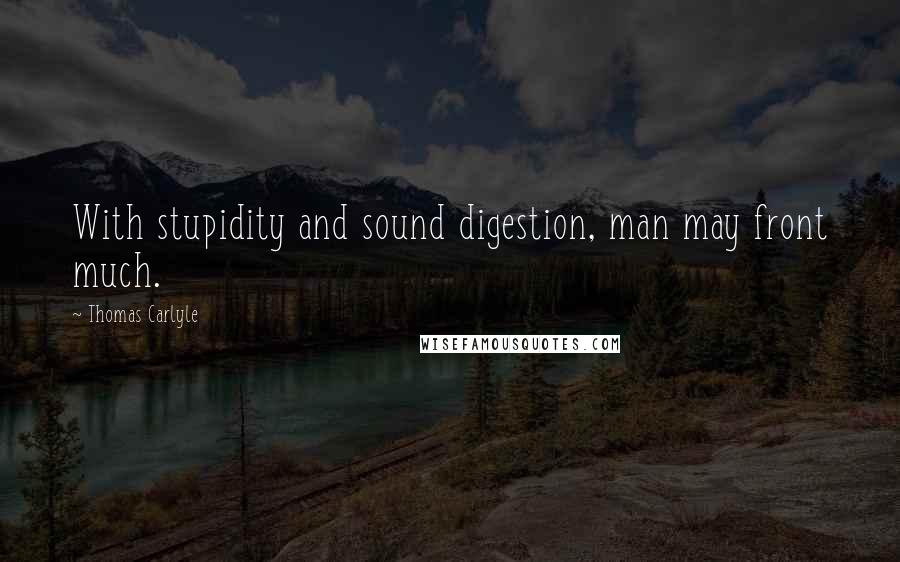 Thomas Carlyle Quotes: With stupidity and sound digestion, man may front much.