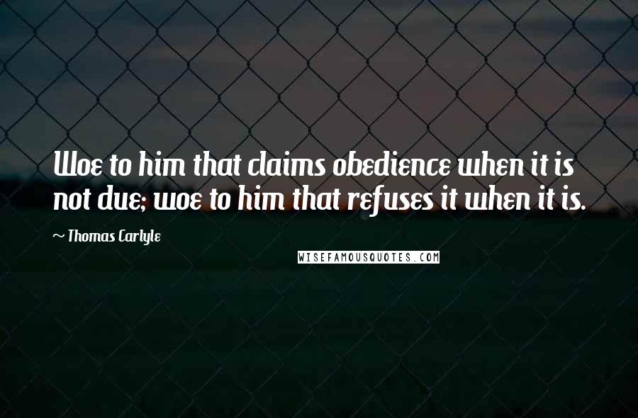 Thomas Carlyle Quotes: Woe to him that claims obedience when it is not due; woe to him that refuses it when it is.
