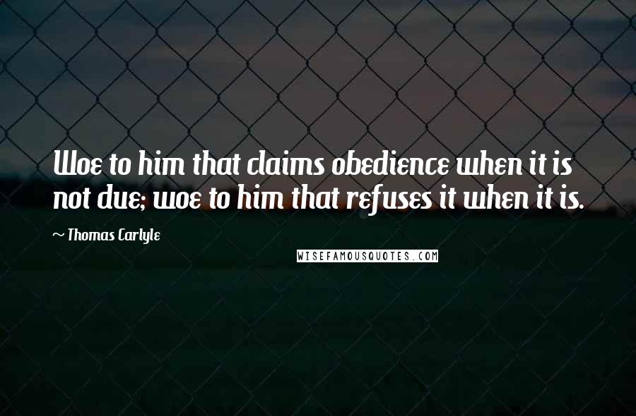 Thomas Carlyle Quotes: Woe to him that claims obedience when it is not due; woe to him that refuses it when it is.