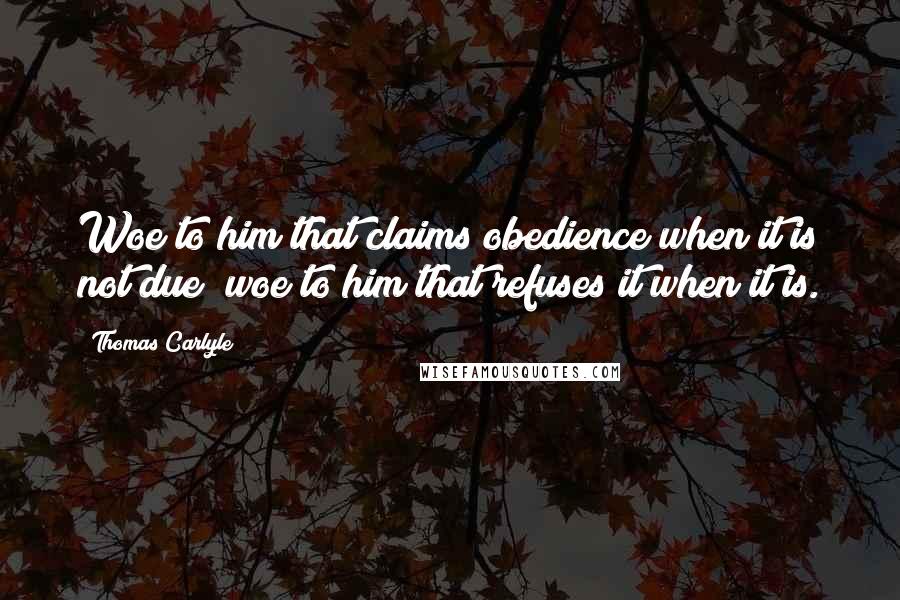 Thomas Carlyle Quotes: Woe to him that claims obedience when it is not due; woe to him that refuses it when it is.