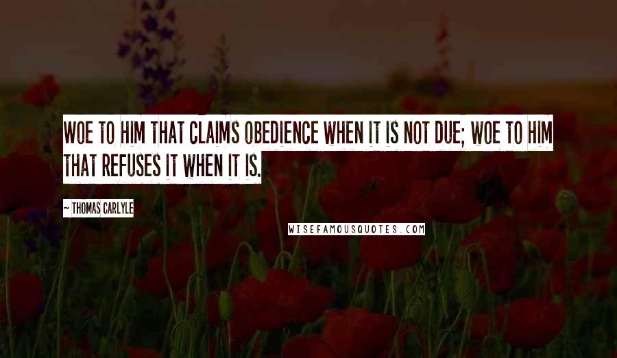 Thomas Carlyle Quotes: Woe to him that claims obedience when it is not due; woe to him that refuses it when it is.