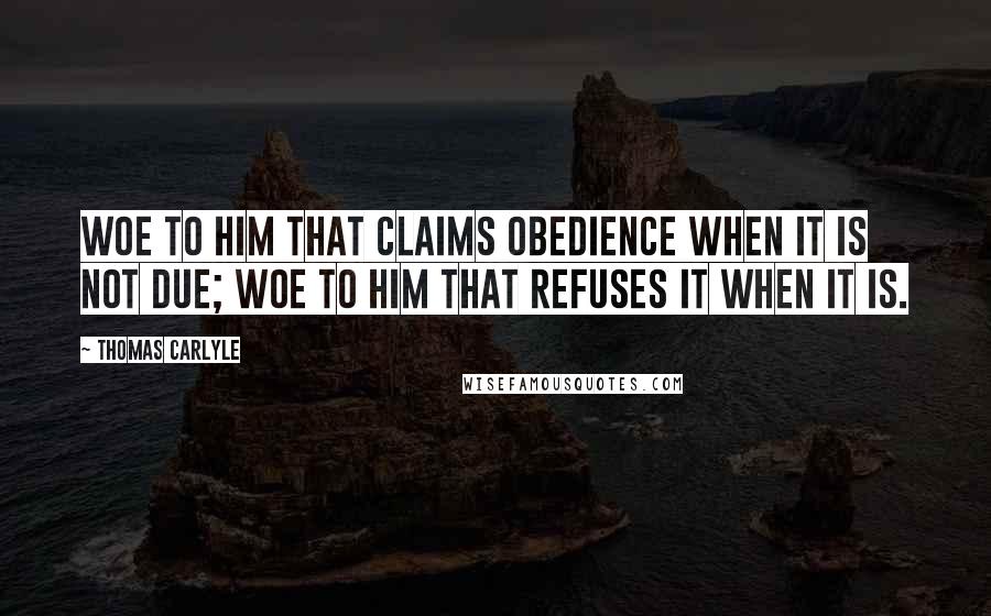 Thomas Carlyle Quotes: Woe to him that claims obedience when it is not due; woe to him that refuses it when it is.