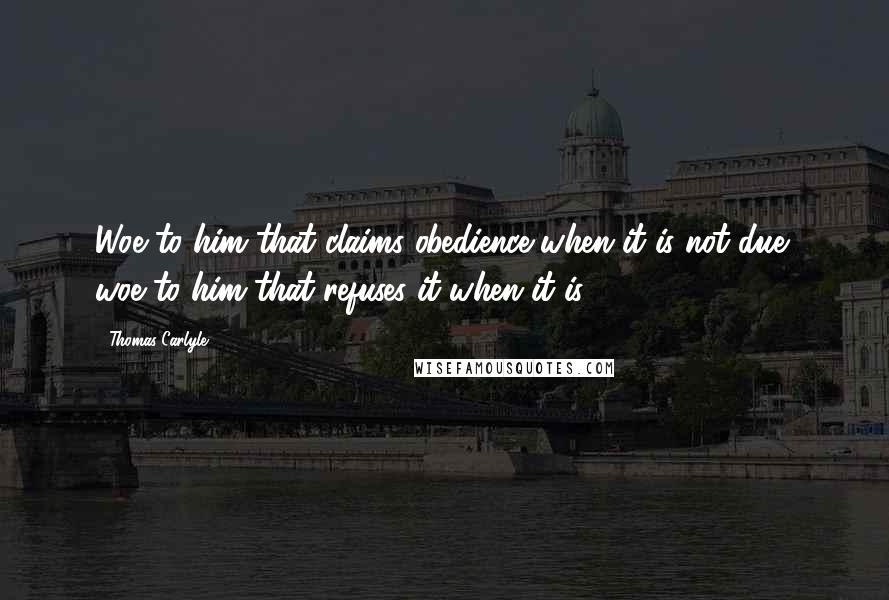 Thomas Carlyle Quotes: Woe to him that claims obedience when it is not due; woe to him that refuses it when it is.