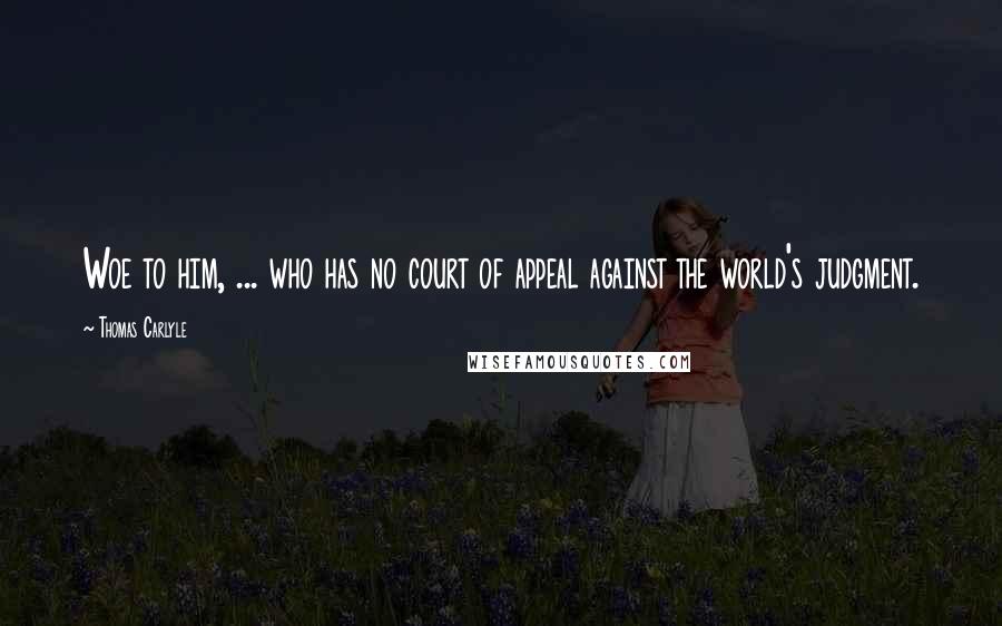 Thomas Carlyle Quotes: Woe to him, ... who has no court of appeal against the world's judgment.