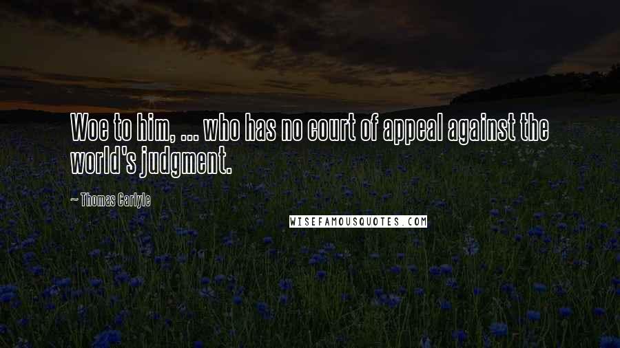 Thomas Carlyle Quotes: Woe to him, ... who has no court of appeal against the world's judgment.