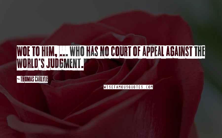 Thomas Carlyle Quotes: Woe to him, ... who has no court of appeal against the world's judgment.