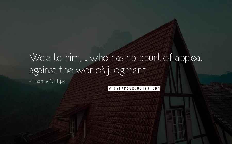 Thomas Carlyle Quotes: Woe to him, ... who has no court of appeal against the world's judgment.