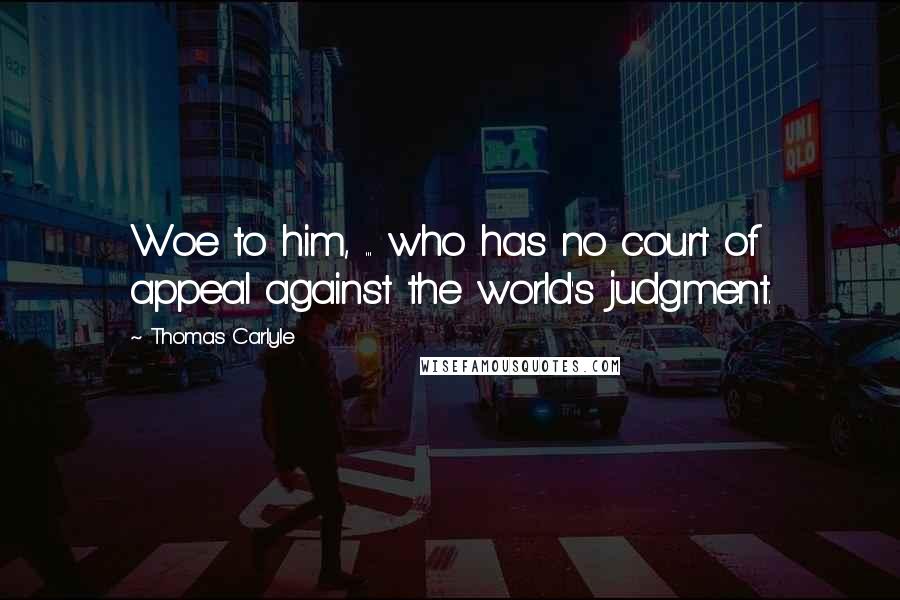 Thomas Carlyle Quotes: Woe to him, ... who has no court of appeal against the world's judgment.