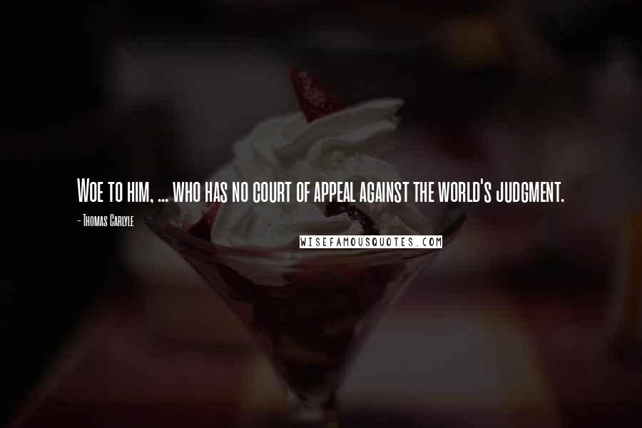 Thomas Carlyle Quotes: Woe to him, ... who has no court of appeal against the world's judgment.