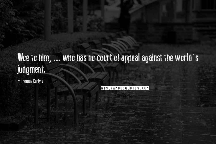 Thomas Carlyle Quotes: Woe to him, ... who has no court of appeal against the world's judgment.
