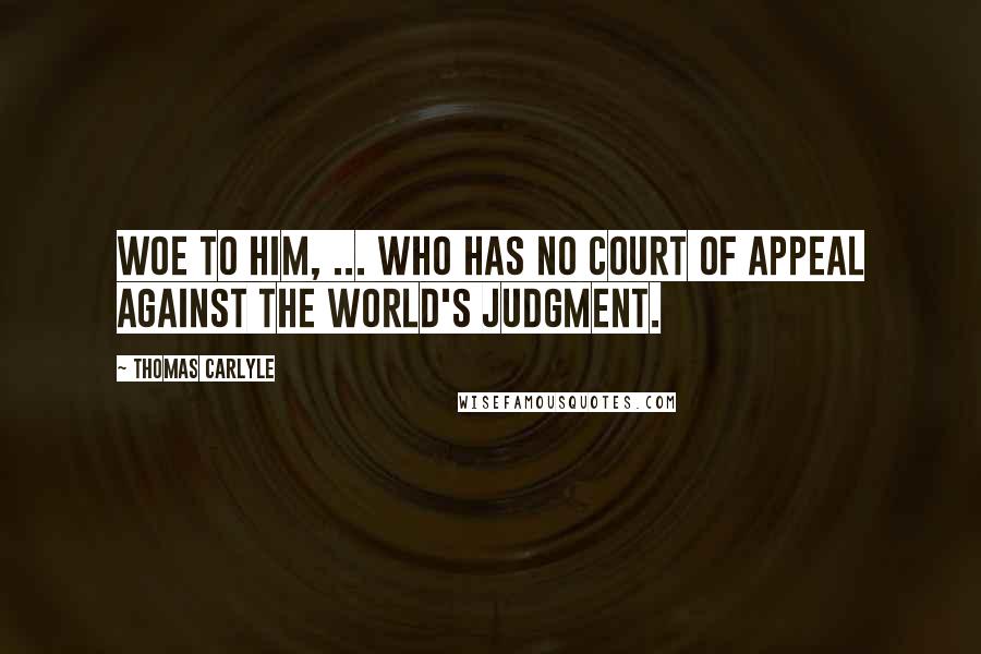 Thomas Carlyle Quotes: Woe to him, ... who has no court of appeal against the world's judgment.