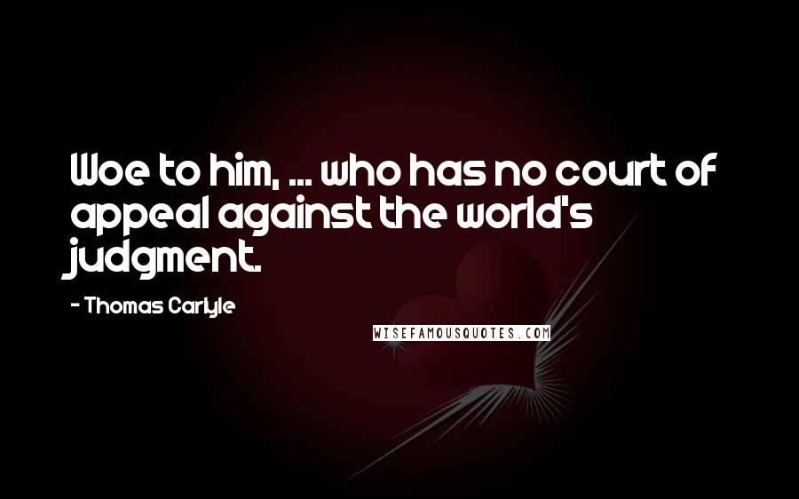 Thomas Carlyle Quotes: Woe to him, ... who has no court of appeal against the world's judgment.