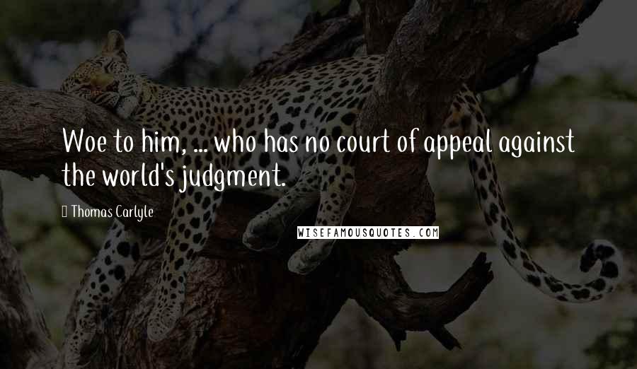 Thomas Carlyle Quotes: Woe to him, ... who has no court of appeal against the world's judgment.