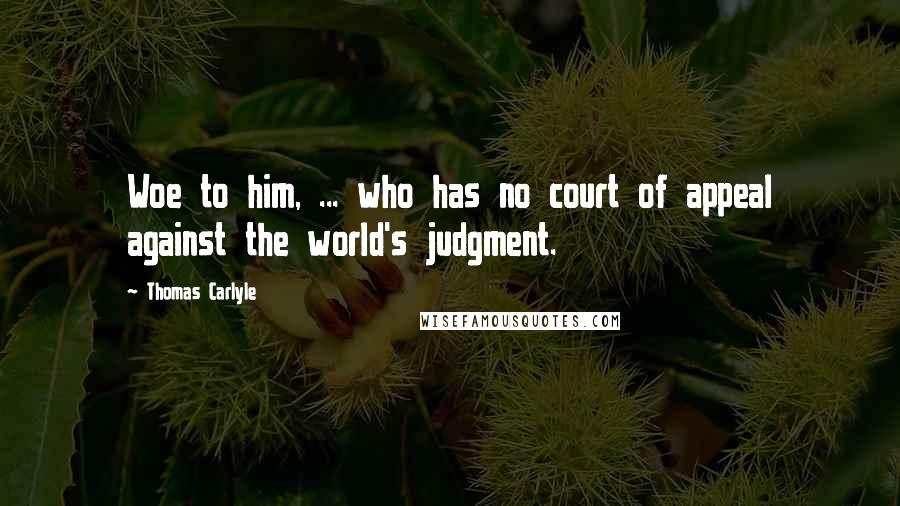 Thomas Carlyle Quotes: Woe to him, ... who has no court of appeal against the world's judgment.
