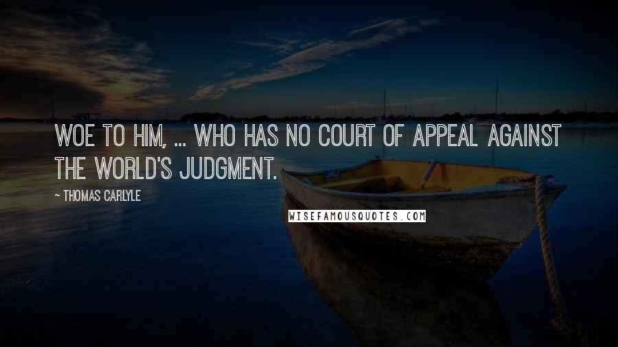Thomas Carlyle Quotes: Woe to him, ... who has no court of appeal against the world's judgment.
