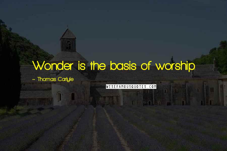 Thomas Carlyle Quotes: Wonder is the basis of worship.