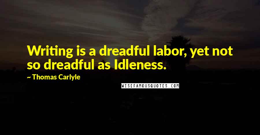 Thomas Carlyle Quotes: Writing is a dreadful labor, yet not so dreadful as Idleness.