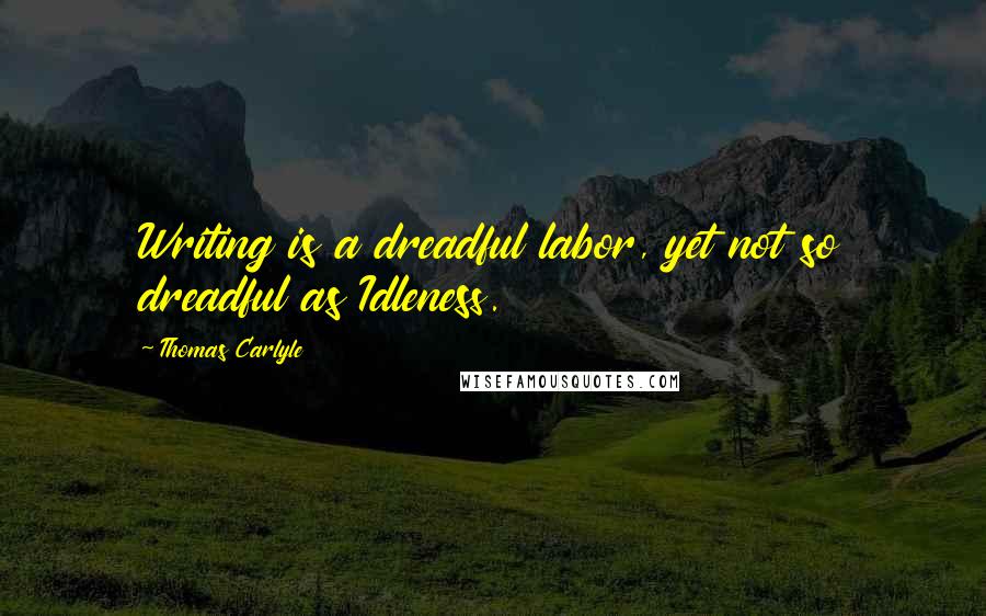 Thomas Carlyle Quotes: Writing is a dreadful labor, yet not so dreadful as Idleness.