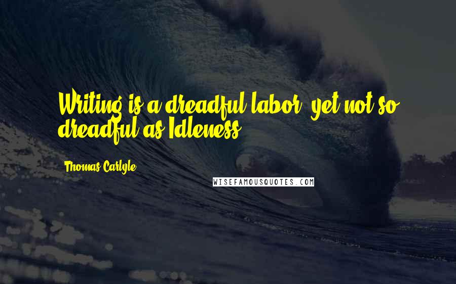 Thomas Carlyle Quotes: Writing is a dreadful labor, yet not so dreadful as Idleness.