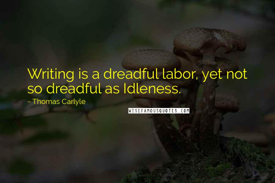 Thomas Carlyle Quotes: Writing is a dreadful labor, yet not so dreadful as Idleness.