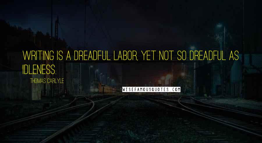 Thomas Carlyle Quotes: Writing is a dreadful labor, yet not so dreadful as Idleness.