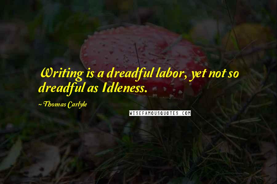 Thomas Carlyle Quotes: Writing is a dreadful labor, yet not so dreadful as Idleness.