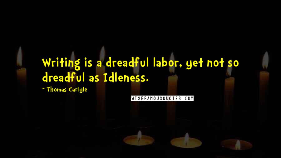 Thomas Carlyle Quotes: Writing is a dreadful labor, yet not so dreadful as Idleness.