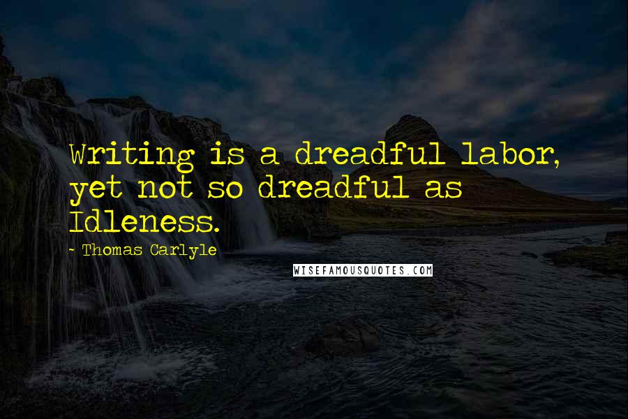 Thomas Carlyle Quotes: Writing is a dreadful labor, yet not so dreadful as Idleness.
