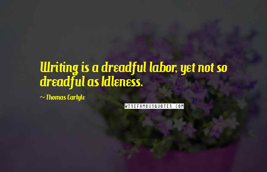 Thomas Carlyle Quotes: Writing is a dreadful labor, yet not so dreadful as Idleness.