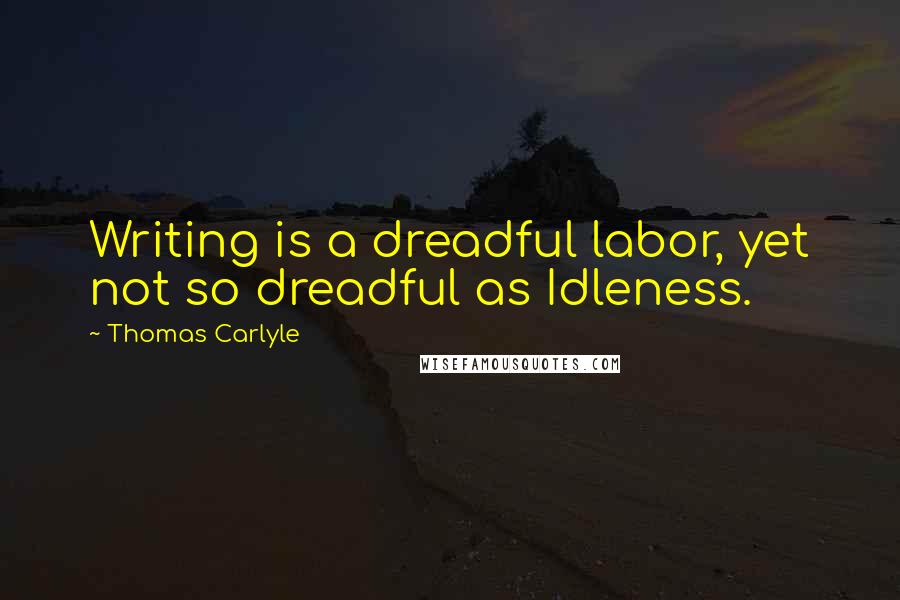 Thomas Carlyle Quotes: Writing is a dreadful labor, yet not so dreadful as Idleness.