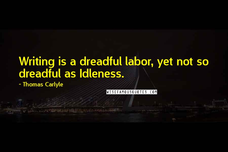 Thomas Carlyle Quotes: Writing is a dreadful labor, yet not so dreadful as Idleness.