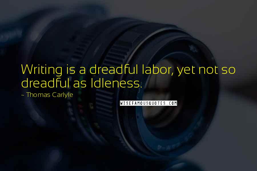 Thomas Carlyle Quotes: Writing is a dreadful labor, yet not so dreadful as Idleness.