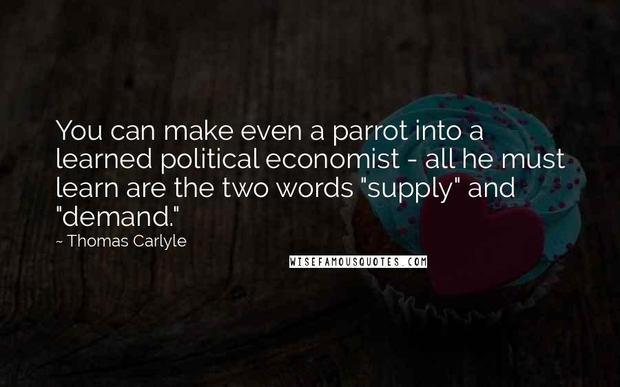 Thomas Carlyle Quotes: You can make even a parrot into a learned political economist - all he must learn are the two words "supply" and "demand."