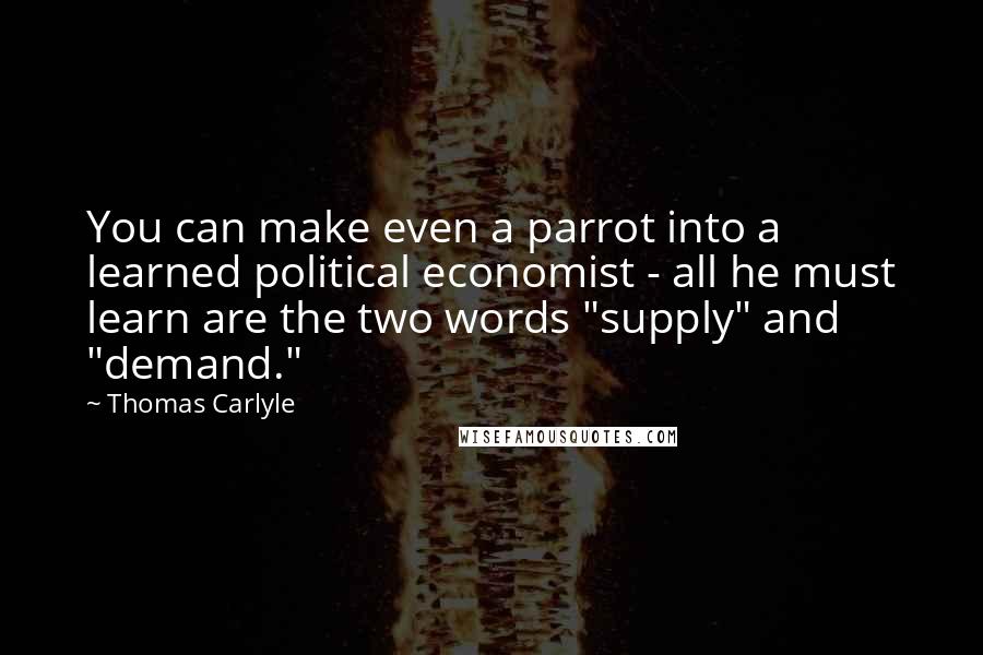 Thomas Carlyle Quotes: You can make even a parrot into a learned political economist - all he must learn are the two words "supply" and "demand."