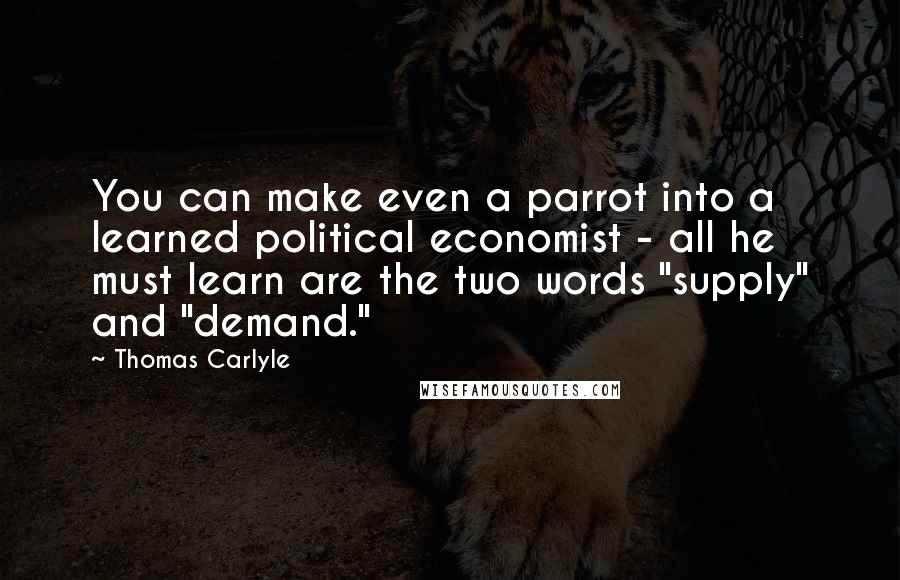 Thomas Carlyle Quotes: You can make even a parrot into a learned political economist - all he must learn are the two words "supply" and "demand."