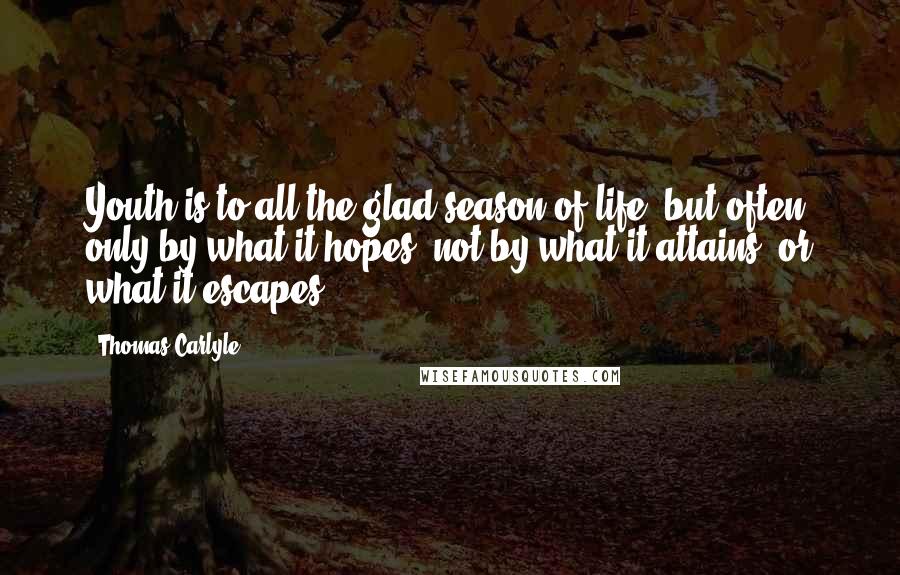 Thomas Carlyle Quotes: Youth is to all the glad season of life; but often only by what it hopes, not by what it attains, or what it escapes.